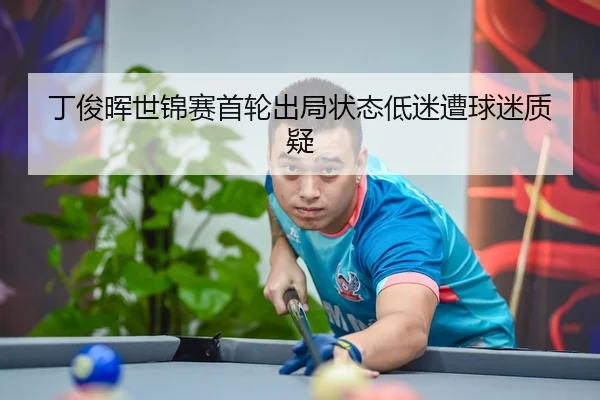 丁俊晖世锦赛首轮出局状态低迷遭球迷质疑