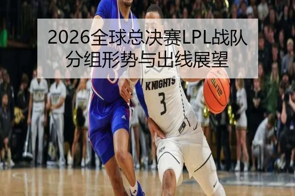 2026全球总决赛LPL战队分组形势与出线展望